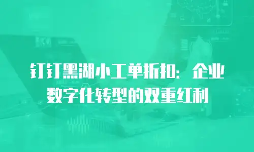 钉钉黑湖小工单折扣：企业数字化转型的双重红利
