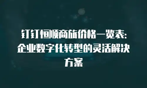 钉钉恒顺商旅价格一览表：企业数字化转型的灵活解决方案