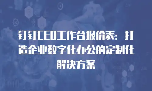 钉钉CEO工作台报价表：打造企业数字化办公的定制化解决方案