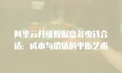 阿里云升级数据盘多少钱合适：成本与价值的平衡艺术