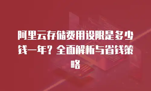 阿里云存储费用设限是多少钱一年？全面解析与省钱策略