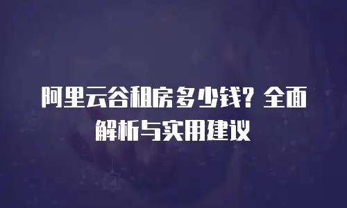 阿里云谷租房多少钱？全面解析与实用建议