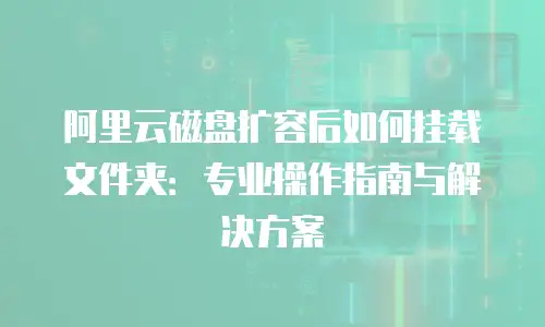 阿里云磁盘扩容后如何挂载文件夹：专业操作指南与解决方案