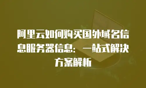 阿里云如何购买国外域名信息服务器信息：一站式解决方案解析