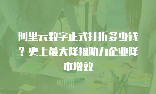 阿里云数字正式打折多少钱？史上最大降幅助力企业降本增效