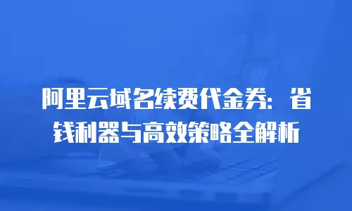阿里云域名续费代金券：省钱利器与高效策略全解析