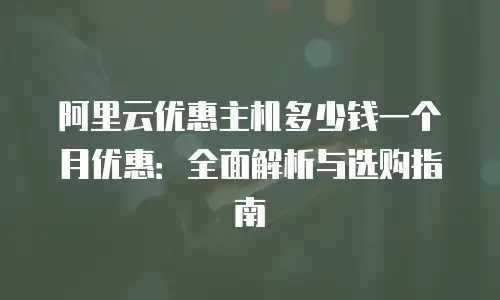 阿里云优惠主机多少钱一个月优惠：全面解析与选购指南