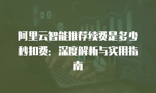 阿里云智能推荐续费是多少秒扣费：深度解析与实用指南