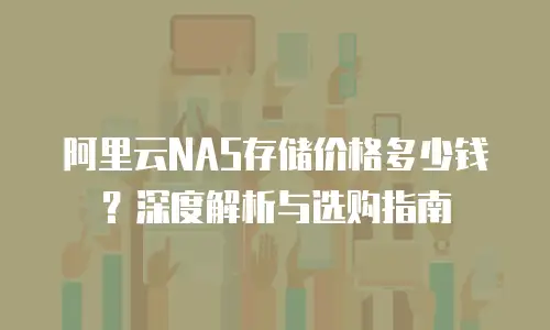 阿里云NAS存储价格多少钱？深度解析与选购指南