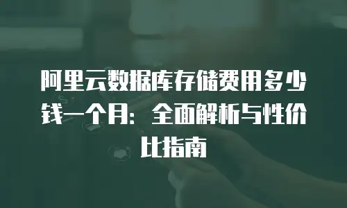 阿里云数据库存储费用多少钱一个月：全面解析与性价比指南