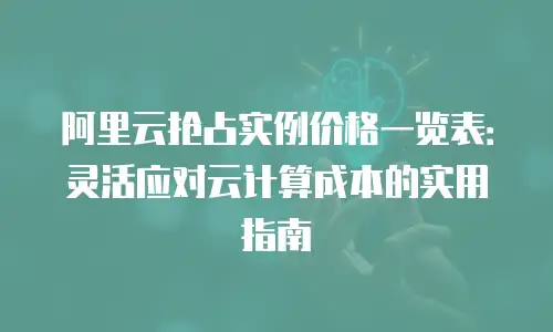 阿里云抢占实例价格一览表：灵活应对云计算成本的实用指南
