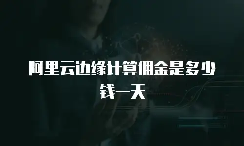 阿里云边缘计算佣金是多少钱一天