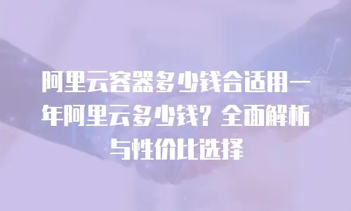 阿里云容器多少钱合适用一年阿里云多少钱？全面解析与性价比选择