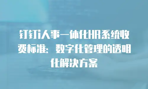 钉钉i人事一体化HR系统收费标准：数字化管理的透明化解决方案