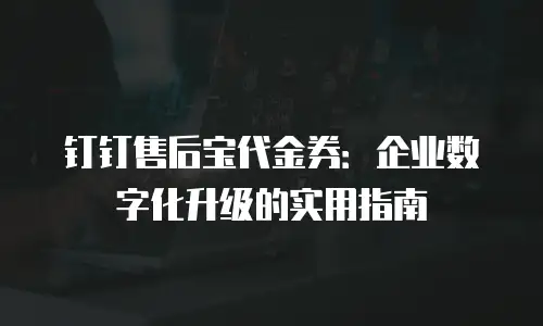 钉钉售后宝代金券：企业数字化升级的实用指南