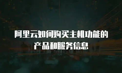 阿里云如何购买主机功能的产品和服务信息