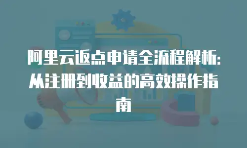 阿里云返点申请全流程解析：从注册到收益的高效操作指南