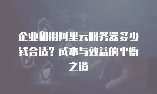 企业租用阿里云服务器多少钱合适？成本与效益的平衡之道