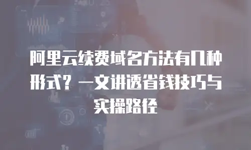 阿里云续费域名方法有几种形式？一文讲透省钱技巧与实操路径