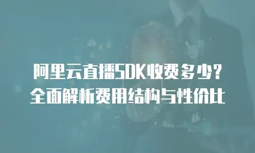 阿里云直播SDK收费多少？全面解析费用结构与性价比
