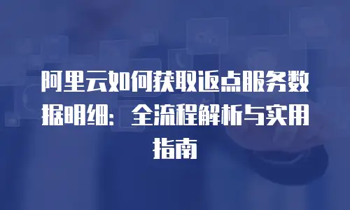阿里云如何获取返点服务数据明细：全流程解析与实用指南