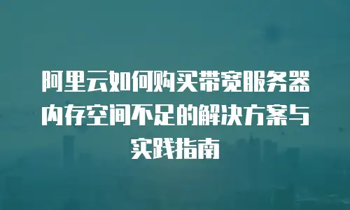 阿里云如何购买带宽服务器内存空间不足的解决方案与实践指南