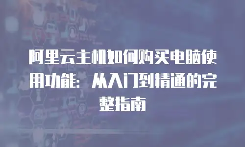 阿里云主机如何购买电脑使用功能：从入门到精通的完整指南