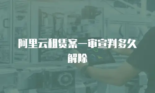 阿里云租赁案一审宣判多久解除