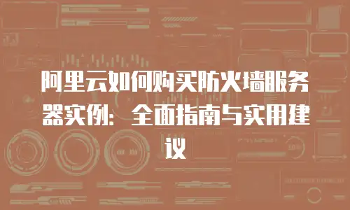 阿里云如何购买防火墙服务器实例：全面指南与实用建议