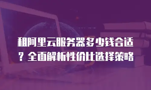 租阿里云服务器多少钱合适？全面解析性价比选择策略