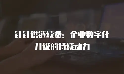 钉钉供链续费：企业数字化升级的持续动力