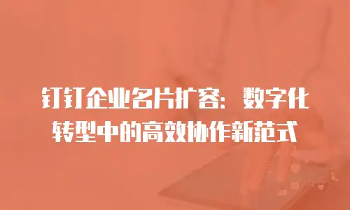 钉钉企业名片扩容：数字化转型中的高效协作新范式
