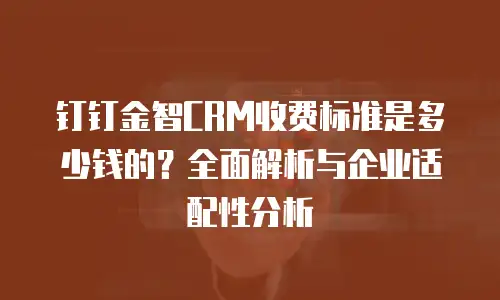 钉钉金智CRM收费标准是多少钱的？全面解析与企业适配性分析