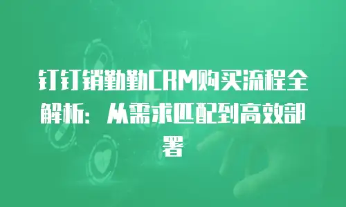 钉钉销勤勤CRM购买流程全解析：从需求匹配到高效部署