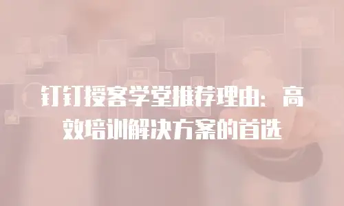 钉钉授客学堂推荐理由：高效培训解决方案的首选