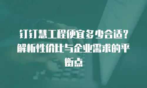 钉钉慧工程便宜多少合适？解析性价比与企业需求的平衡点