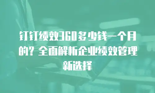 钉钉绩效360多少钱一个月的？全面解析企业绩效管理新选择