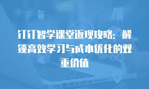 钉钉智学课堂返现攻略：解锁高效学习与成本优化的双重价值