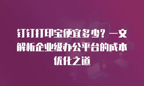 钉钉打印宝便宜多少？一文解析企业级办公平台的成本优化之道