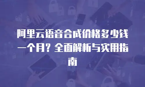 阿里云语音合成价格多少钱一个月？全面解析与实用指南