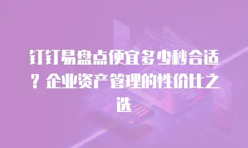 钉钉易盘点便宜多少秒合适？企业资产管理的性价比之选
