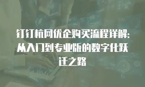 钉钉杭网优企购买流程详解：从入门到专业版的数字化跃迁之路