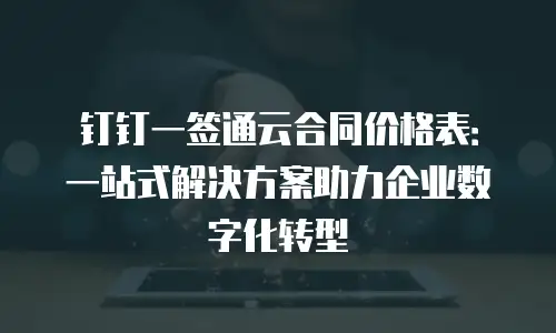钉钉一签通云合同价格表：一站式解决方案助力企业数字化转型