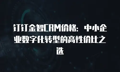 钉钉金智CRM价格：中小企业数字化转型的高性价比之选