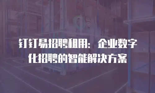 钉钉易招聘租用：企业数字化招聘的智能解决方案