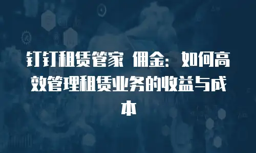 钉钉租赁管家 佣金：如何高效管理租赁业务的收益与成本