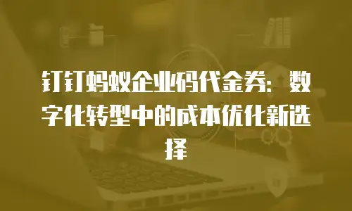 钉钉蚂蚁企业码代金券：数字化转型中的成本优化新选择