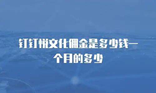 钉钉悦文化佣金是多少钱一个月的多少