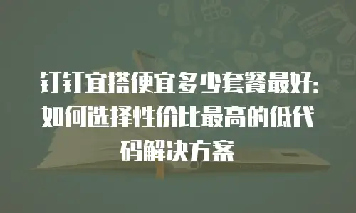钉钉宜搭便宜多少套餐最好：如何选择性价比最高的低代码解决方案