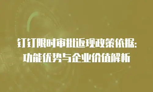 钉钉限时审批返现政策依据：功能优势与企业价值解析